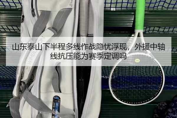 山东泰山下半程多线作战隐忧浮现，外援中轴线抗压能为赛季定调吗